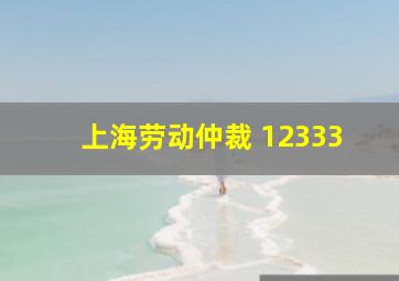 上海劳动仲裁 12333